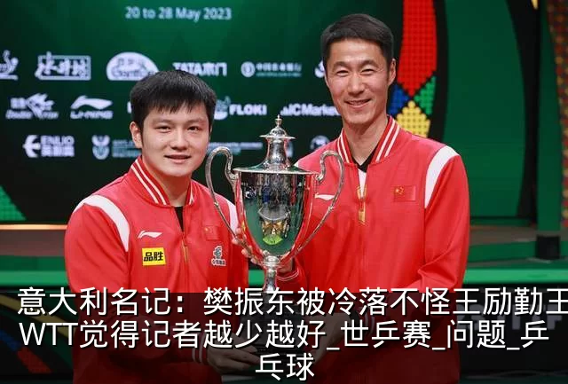意大利名记：樊振东被冷落不怪王励勤王皓，WTT觉得记者越少越好_世乒赛_问题_乒乓球