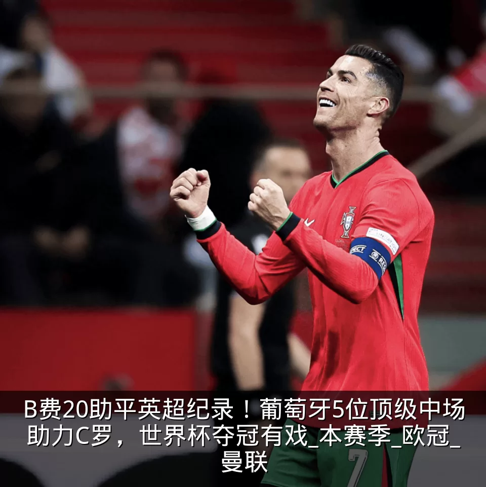 B费20助平英超纪录！葡萄牙5位顶级中场助力C罗，世界杯夺冠有戏_本赛季_欧冠_曼联